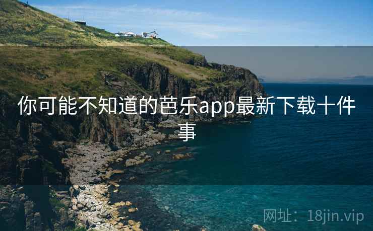 你可能不知道的芭乐app最新下载十件事