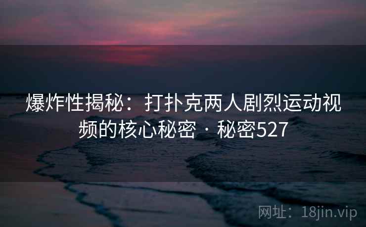 爆炸性揭秘：打扑克两人剧烈运动视频的核心秘密 · 秘密527