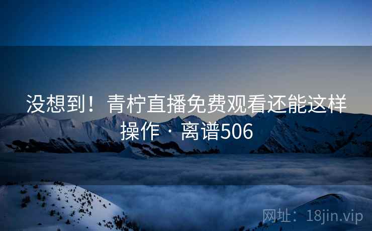 没想到！青柠直播免费观看还能这样操作 · 离谱506  第2张