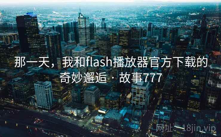 那一天,我和flash播放器官方下载的奇妙邂逅 · 故事777