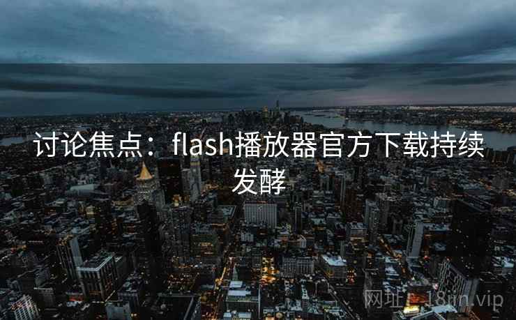 讨论焦点:flash播放器官方下载持续发酵