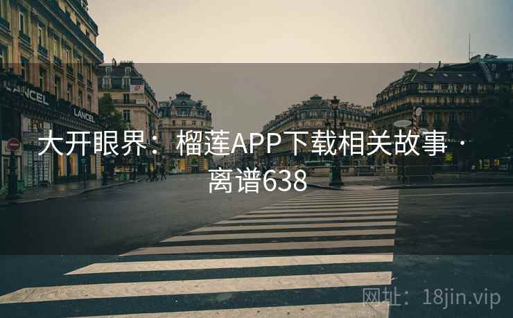大开眼界:榴莲APP下载相关故事 · 离谱638