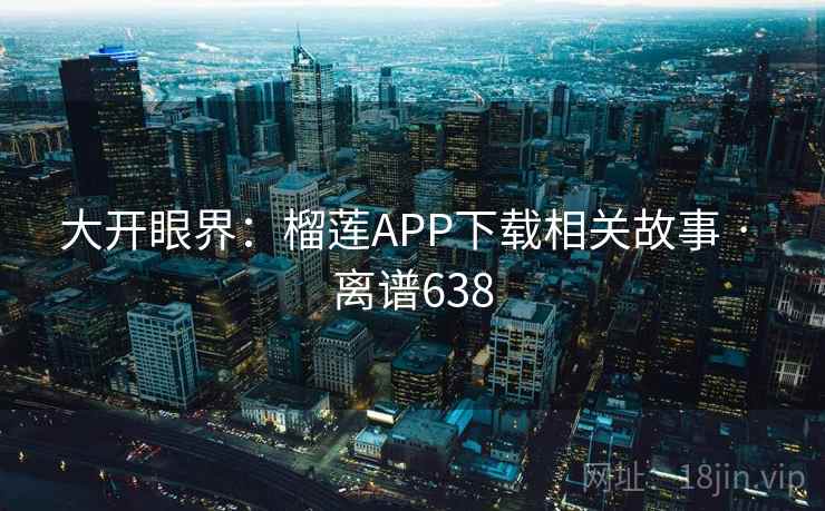 大开眼界:榴莲APP下载相关故事 · 离谱638