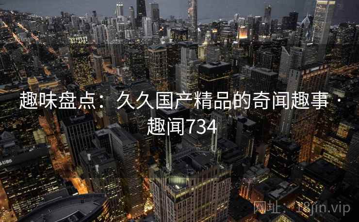 趣味盘点：久久国产精品的奇闻趣事 · 趣闻734