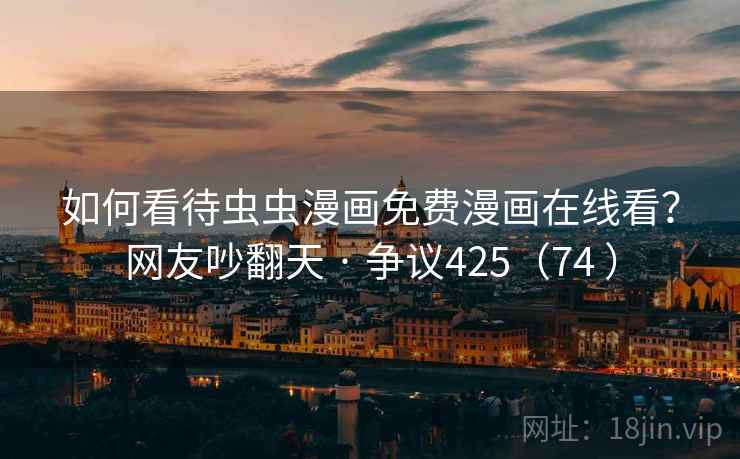 如何看待虫虫漫画免费漫画在线看?网友吵翻天 · 争议425(74 )