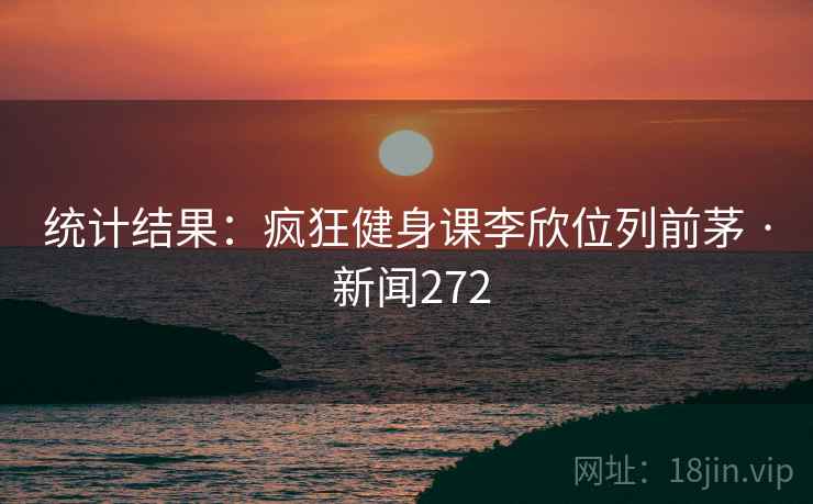 统计结果:疯狂健身课李欣位列前茅 · 新闻272