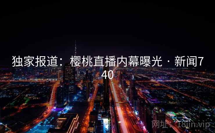 独家报道:樱桃直播内幕曝光 · 新闻740
