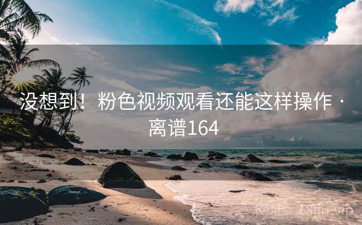 没想到!粉色视频观看还能这样操作 · 离谱164