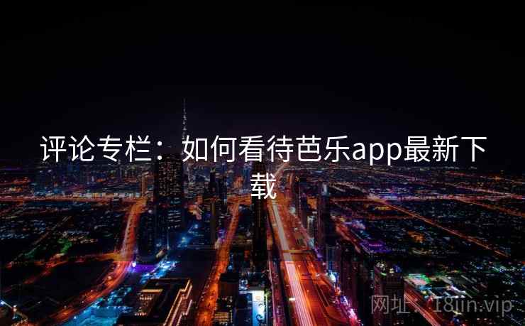 评论专栏：如何看待芭乐app最新下载