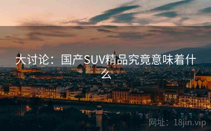 大讨论：国产SUV精品究竟意味着什么