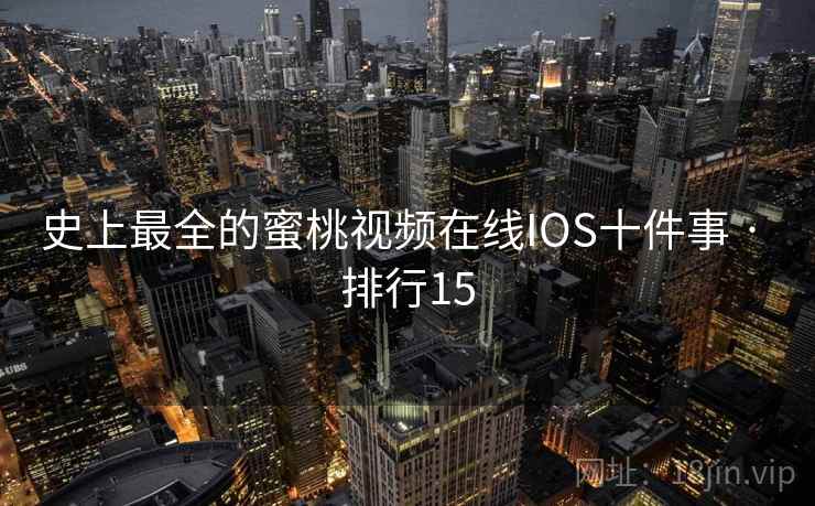 史上最全的蜜桃视频在线IOS十件事 · 排行15  第1张