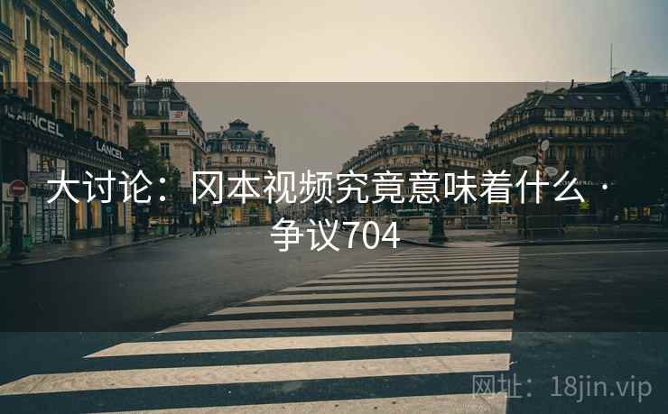 大讨论:冈本视频究竟意味着什么 · 争议704