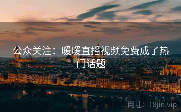 公众关注:暖暖直播视频免费成了热门话题 第1张 公众关注:暖暖直播视频免费成了热门话题 第1张