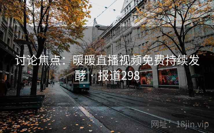 讨论焦点：暖暖直播视频免费持续发酵 · 报道298