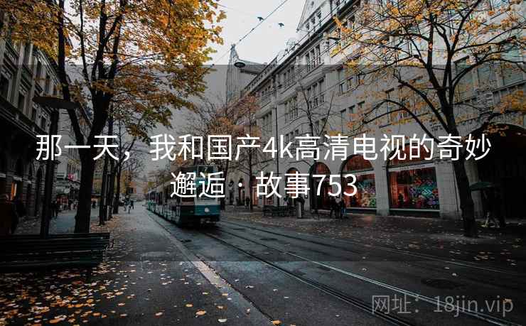 那一天,我和国产4k高清电视的奇妙邂逅 · 故事753