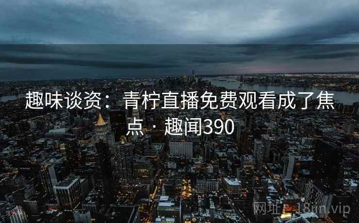 趣味谈资:青柠直播免费观看成了焦点 · 趣闻390