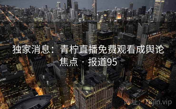 独家消息：青柠直播免费观看成舆论焦点 · 报道95