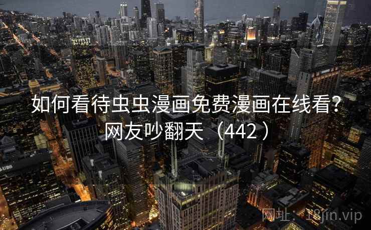 如何看待虫虫漫画免费漫画在线看?网友吵翻天(442 )