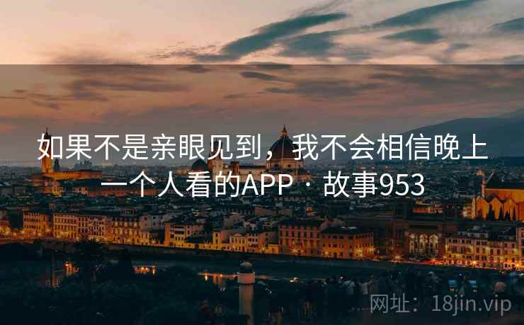 如果不是亲眼见到,我不会相信晚上一个人看的APP · 故事953