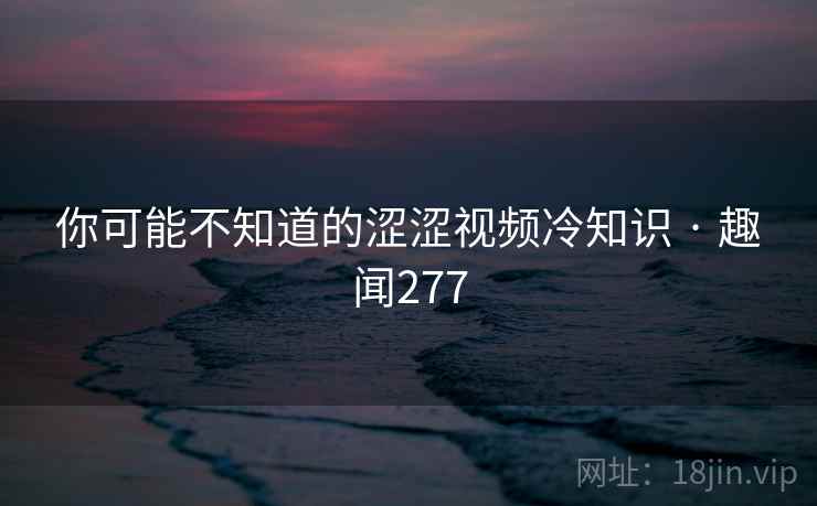 你可能不知道的涩涩视频冷知识 · 趣闻277