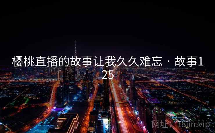 樱桃直播的故事让我久久难忘 · 故事125