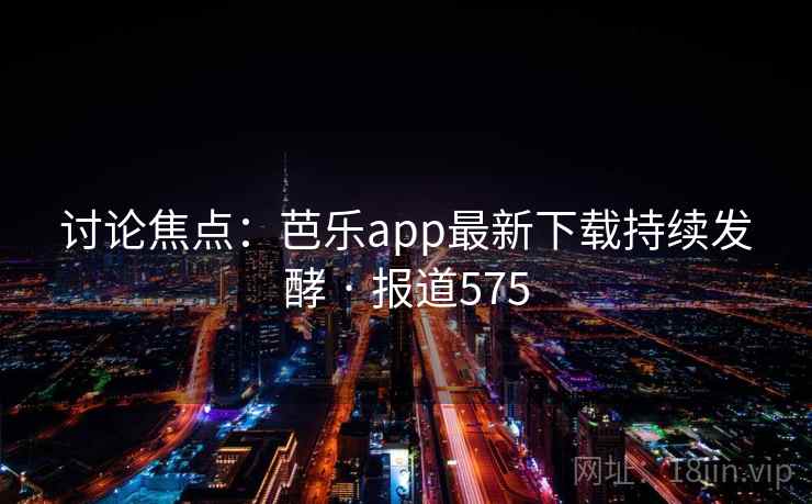 讨论焦点：芭乐app最新下载持续发酵 · 报道575