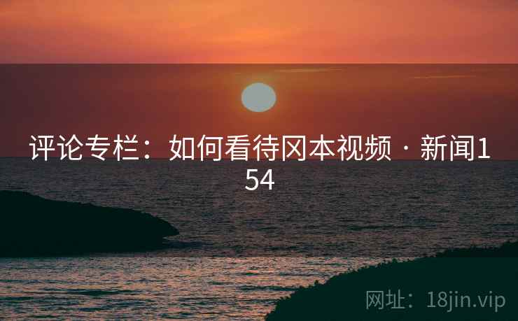 评论专栏：如何看待冈本视频 · 新闻154