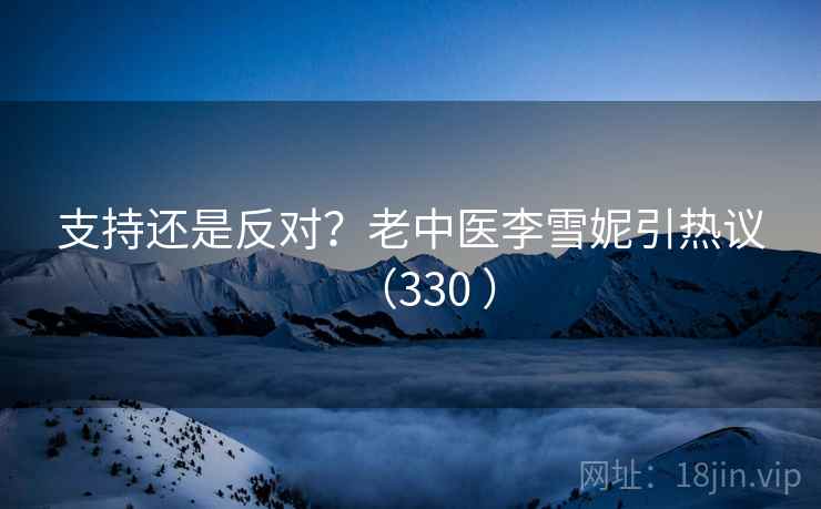 支持还是反对？老中医李雪妮引热议（330 ）