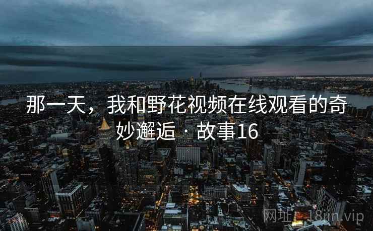 那一天,我和野花视频在线观看的奇妙邂逅 · 故事16
