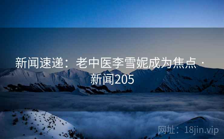 新闻速递：老中医李雪妮成为焦点 · 新闻205
