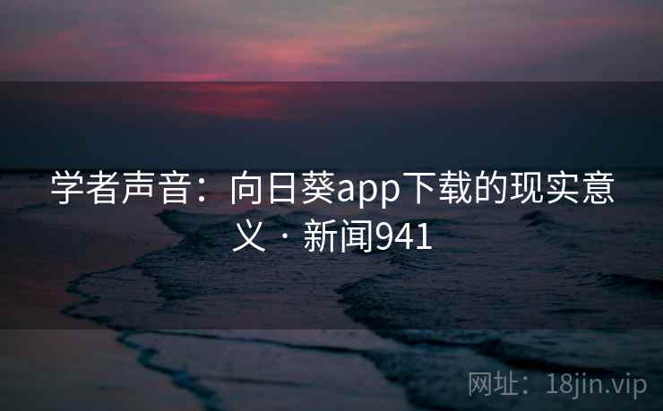 学者声音:向日葵app下载的现实意义 · 新闻941 第2张 学者声音:向日葵app下载的现实意义 · 新闻941 第2张
